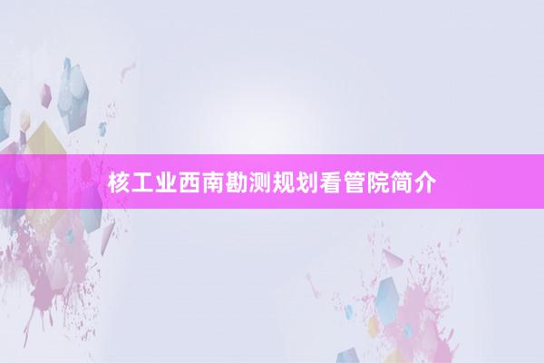 核工业西南勘测规划看管院简介