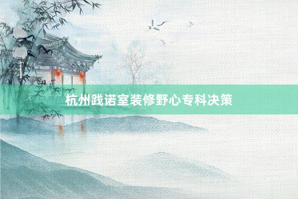 杭州践诺室装修野心专科决策