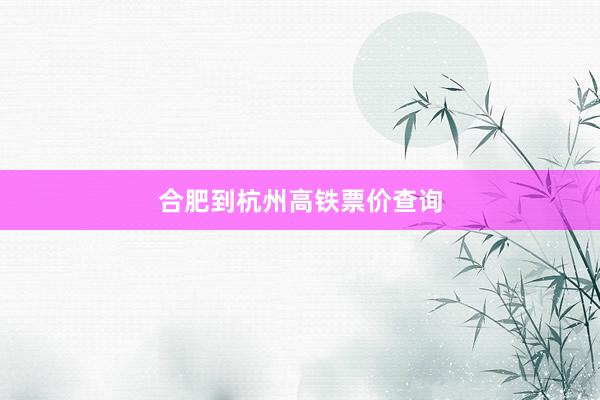 合肥到杭州高铁票价查询