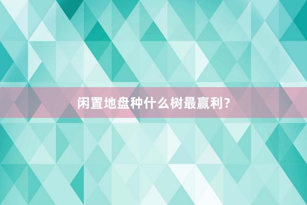 闲置地盘种什么树最赢利？